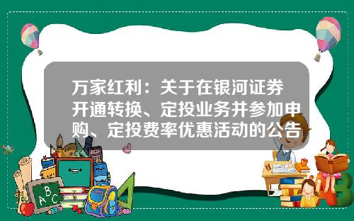万家红利：关于在银河证券开通转换、定投业务并参加申购、定投费率优惠活动的公告-基金001636