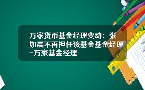 万家货币基金经理变动：张如晨不再担任该基金基金经理-万家基金经理