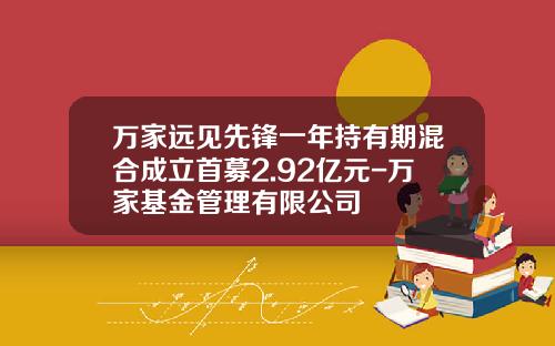 万家远见先锋一年持有期混合成立首募2.92亿元-万家基金管理有限公司