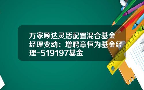 万家颐达灵活配置混合基金经理变动：增聘章恒为基金经理-519197基金