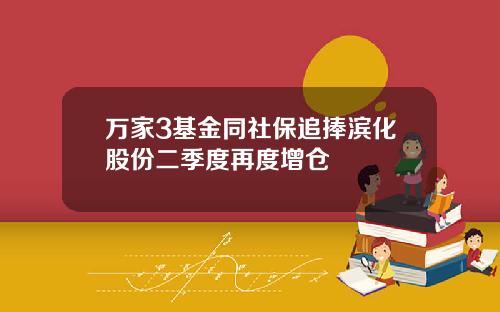 万家3基金同社保追捧滨化股份二季度再度增仓