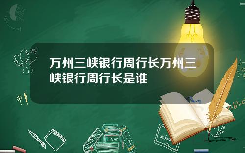 万州三峡银行周行长万州三峡银行周行长是谁