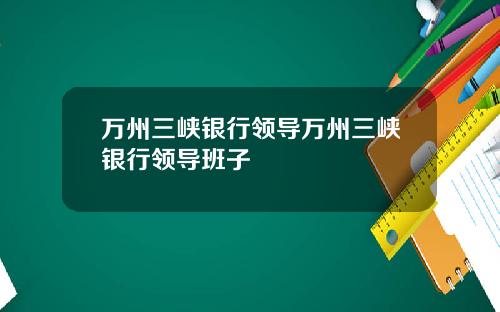 万州三峡银行领导万州三峡银行领导班子