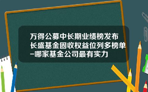 万得公募中长期业绩榜发布长盛基金固收权益位列多榜单-哪家基金公司最有实力