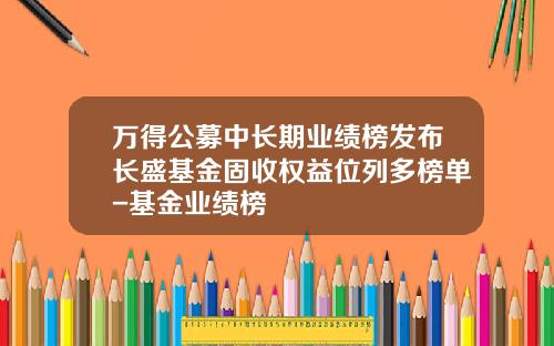 万得公募中长期业绩榜发布长盛基金固收权益位列多榜单-基金业绩榜