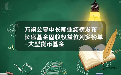 万得公募中长期业绩榜发布长盛基金固收权益位列多榜单-大型货币基金