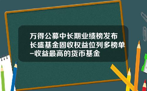 万得公募中长期业绩榜发布长盛基金固收权益位列多榜单-收益最高的货币基金