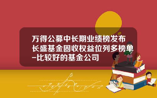 万得公募中长期业绩榜发布长盛基金固收权益位列多榜单-比较好的基金公司