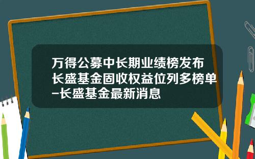 万得公募中长期业绩榜发布长盛基金固收权益位列多榜单-长盛基金最新消息