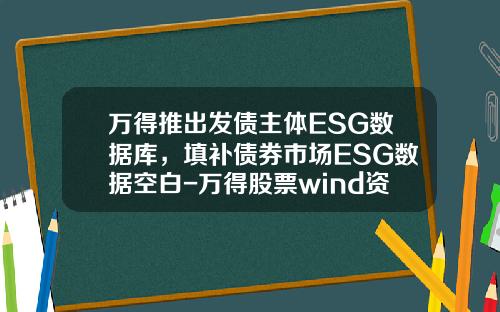 万得推出发债主体ESG数据库，填补债券市场ESG数据空白-万得股票wind资讯