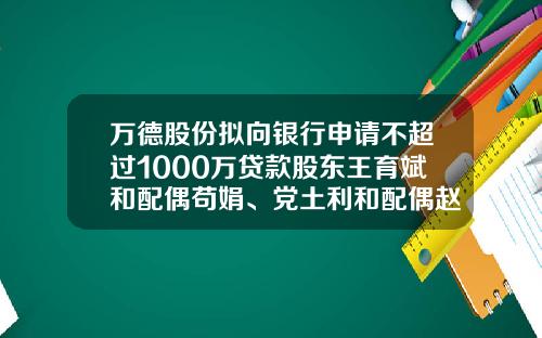 万德股份拟向银行申请不超过1000万贷款股东王育斌和配偶苟娟、党土利和配偶赵虹提供连带责任保证担保-公司向股东借款协议范本