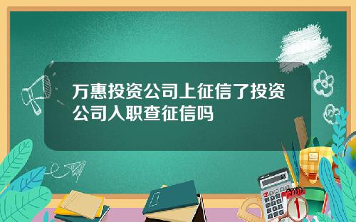 万惠投资公司上征信了投资公司入职查征信吗