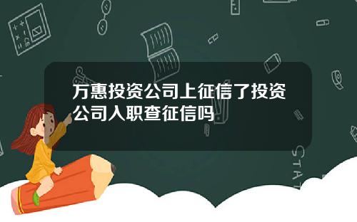 万惠投资公司上征信了投资公司入职查征信吗