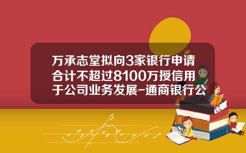 万承志堂拟向3家银行申请合计不超过8100万授信用于公司业务发展-通商银行公司业务