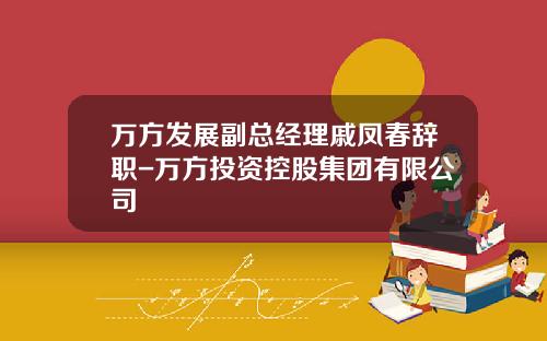 万方发展副总经理戚凤春辞职-万方投资控股集团有限公司