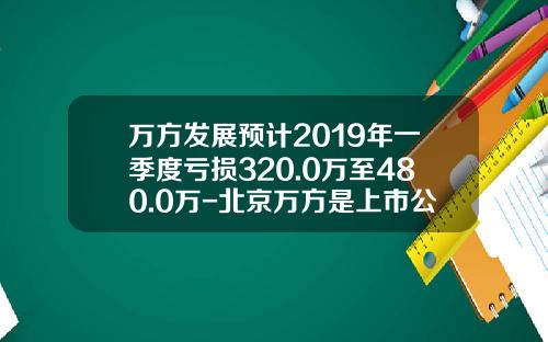 万方发展预计2019年一季度亏损320.0万至480.0万-北京万方是上市公司吗