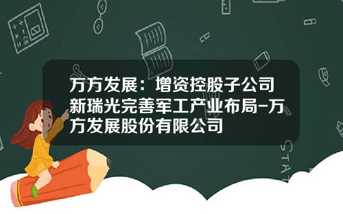 万方发展：增资控股子公司新瑞光完善军工产业布局-万方发展股份有限公司