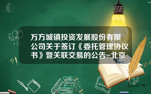 万方城镇投资发展股份有限公司关于签订《委托管理协议书》暨关联交易的公告-北京万方是上市公司吗