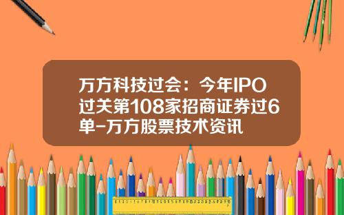 万方科技过会：今年IPO过关第108家招商证券过6单-万方股票技术资讯