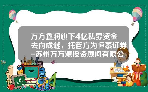 万方鑫润旗下4亿私募资金去向成谜，托管方为恒泰证券-苏州万方源投资顾问有限公司
