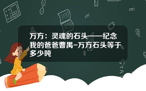 万方：灵魂的石头——纪念我的爸爸曹禺-万方石头等于多少吨