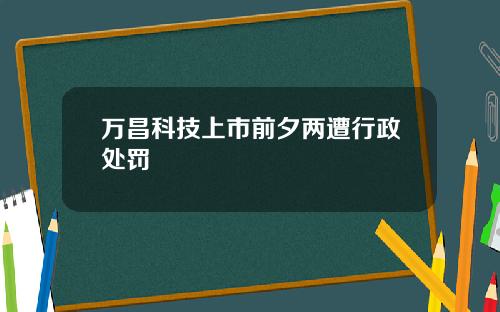 万昌科技上市前夕两遭行政处罚