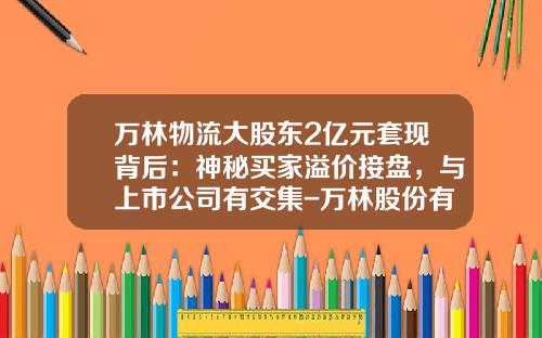 万林物流大股东2亿元套现背后：神秘买家溢价接盘，与上市公司有交集-万林股份有限公司