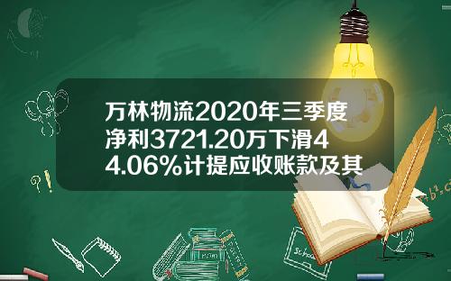 万林物流2020年三季度净利3721.20万下滑44.06%计提应收账款及其他应收款减值准备-江苏万林国际运输代理有限公司
