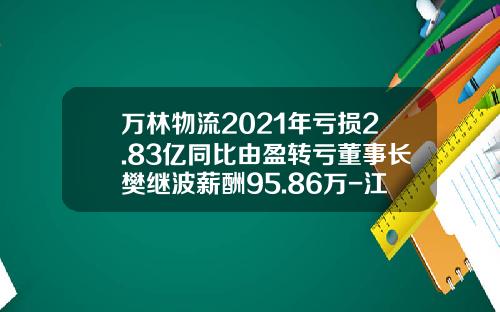 万林物流2021年亏损2.83亿同比由盈转亏董事长樊继波薪酬95.86万-江苏万林国际运输代理有限公司