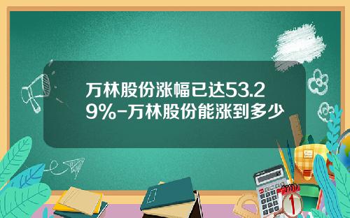 万林股份涨幅已达53.29%-万林股份能涨到多少