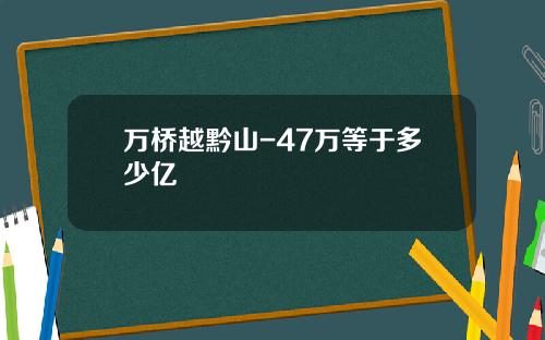 万桥越黔山-47万等于多少亿