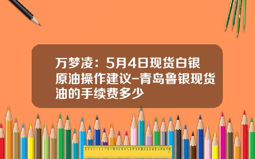 万梦凌：5月4日现货白银原油操作建议-青岛鲁银现货油的手续费多少