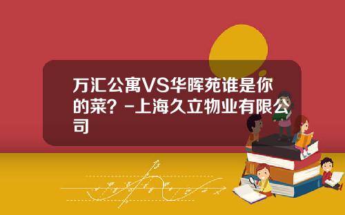 万汇公寓VS华晖苑谁是你的菜？-上海久立物业有限公司