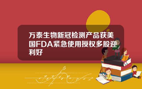 万泰生物新冠检测产品获美国FDA紧急使用授权多股迎利好