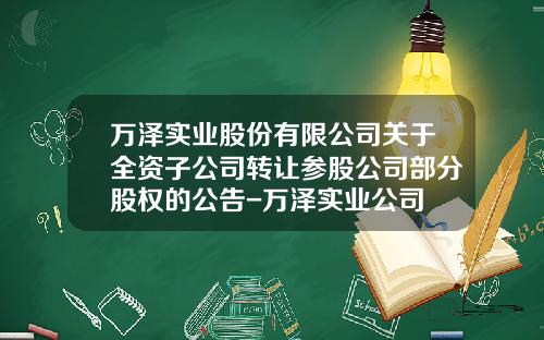 万泽实业股份有限公司关于全资子公司转让参股公司部分股权的公告-万泽实业公司