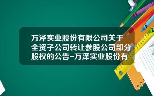 万泽实业股份有限公司关于全资子公司转让参股公司部分股权的公告-万泽实业股份有限公司