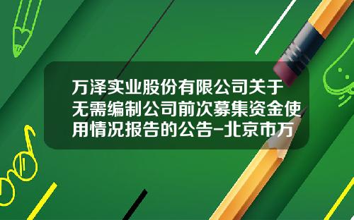 万泽实业股份有限公司关于无需编制公司前次募集资金使用情况报告的公告-北京市万泽宏润房地产开发有限公司
