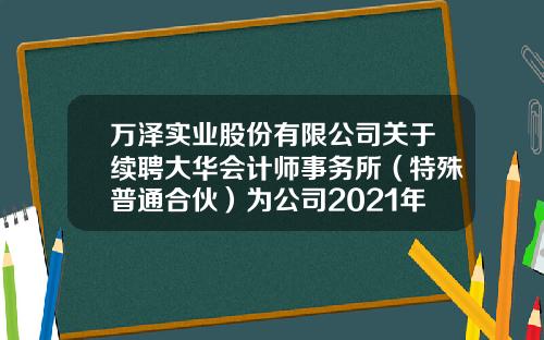 万泽实业股份有限公司关于续聘大华会计师事务所（特殊普通合伙）为公司2021年度审计机构的公告-万泽实业公司
