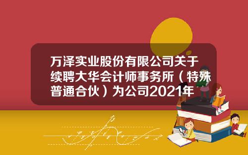 万泽实业股份有限公司关于续聘大华会计师事务所（特殊普通合伙）为公司2021年度审计机构的公告-大华投资股票资讯网