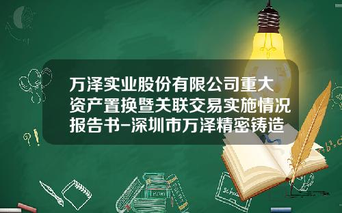万泽实业股份有限公司重大资产置换暨关联交易实施情况报告书-深圳市万泽精密铸造科技有限公司