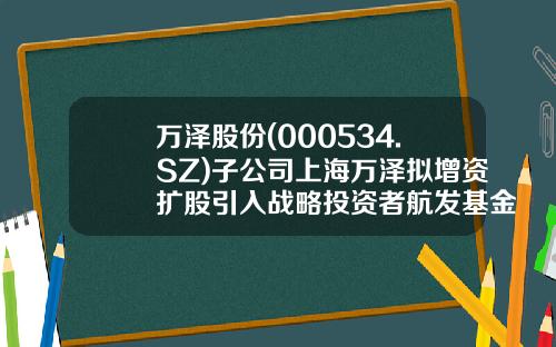 万泽股份(000534.SZ)子公司上海万泽拟增资扩股引入战略投资者航发基金-基金000534