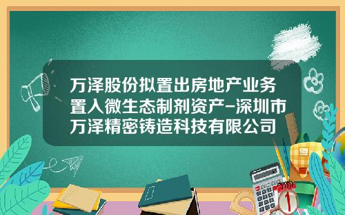 万泽股份拟置出房地产业务置入微生态制剂资产-深圳市万泽精密铸造科技有限公司