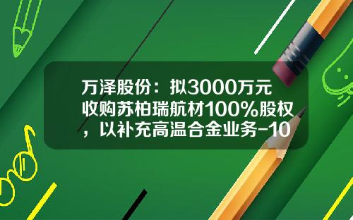 万泽股份：拟3000万元收购苏柏瑞航材100%股权，以补充高温合金业务-100万释放15%股权是多少钱