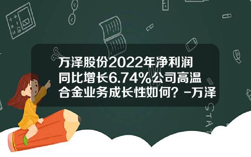 万泽股份2022年净利润同比增长6.74%公司高温合金业务成长性如何？-万泽股份历史上最高价多少