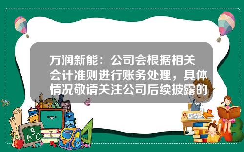 万润新能：公司会根据相关会计准则进行账务处理，具体情况敬请关注公司后续披露的定期报告-公司治理对财务决策的影响