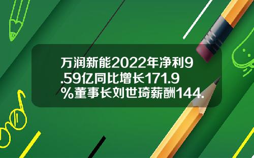 万润新能2022年净利9.59亿同比增长171.9%董事长刘世琦薪酬144.29万-归属上市公司股东的净资产增长