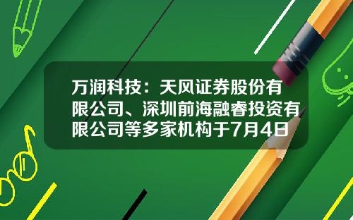 万润科技：天风证券股份有限公司、深圳前海融睿投资有限公司等多家机构于7月4日调研我司-先锋基金管理有限公司