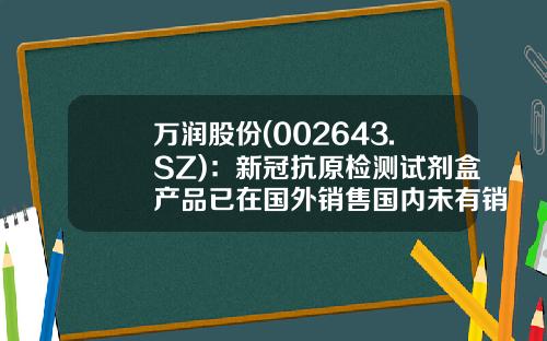 万润股份(002643.SZ)：新冠抗原检测试剂盒产品已在国外销售国内未有销售-深圳万润医药公司