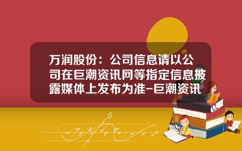 万润股份：公司信息请以公司在巨潮资讯网等指定信息披露媒体上发布为准-巨潮资讯网股票官网首页