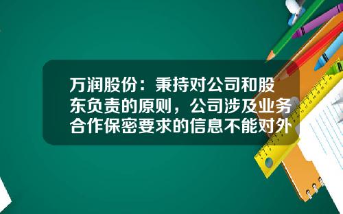 万润股份：秉持对公司和股东负责的原则，公司涉及业务合作保密要求的信息不能对外公布，请您理解-公司股东保密